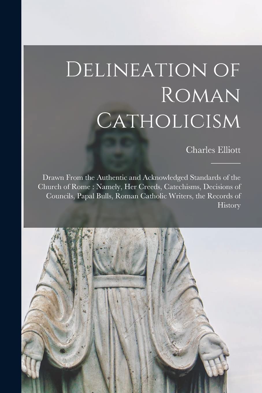 Delineation of Roman Catholicism: Drawn From the Authentic and Acknowledged Standards of the Church of Rome: Namely, Her Creeds, Catechisms, Decisions ... Catholic Writers, the Records of History Politics & History