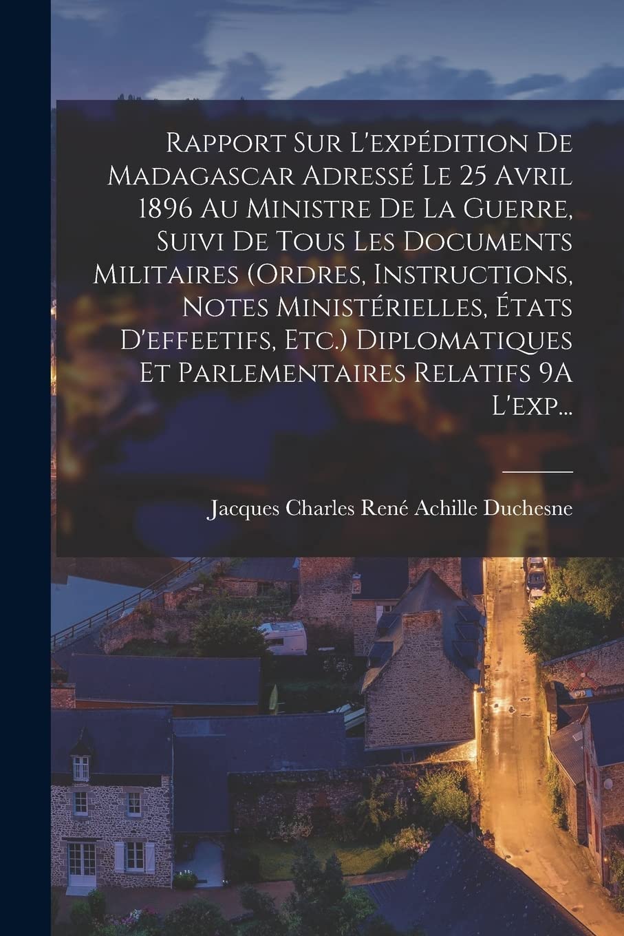 Rapport Sur L'expédition De Madagascar Adressé Le 25 Avril 1896 Au Ministre De La Guerre, Suivi De Tous Les Documents Militaires (Ordres, ... Et Parlementaires Relatifs 9A L'exp... Politics & History