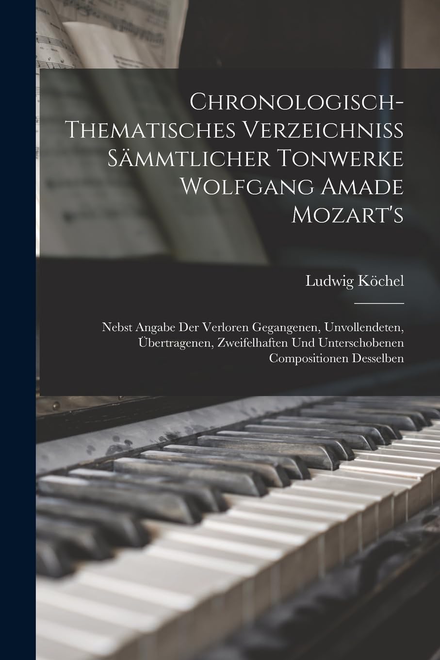 Chronologisch-Thematisches Verzeichniss Sämmtlicher Tonwerke Wolfgang Amade Mozart's: Nebst Angabe Der Verloren Gegangenen, Unvollendeten, ... Und Unterschobenen Compositionen Desselben Memories