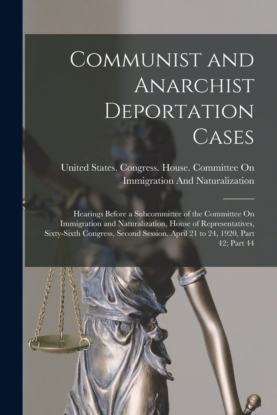 Communist and Anarchist Deportation Cases: Hearings Before a Subcommittee of the Committee On Immigration and Naturalization, House of ... April 21 to 24, 1920, Part 42; part 44 Law