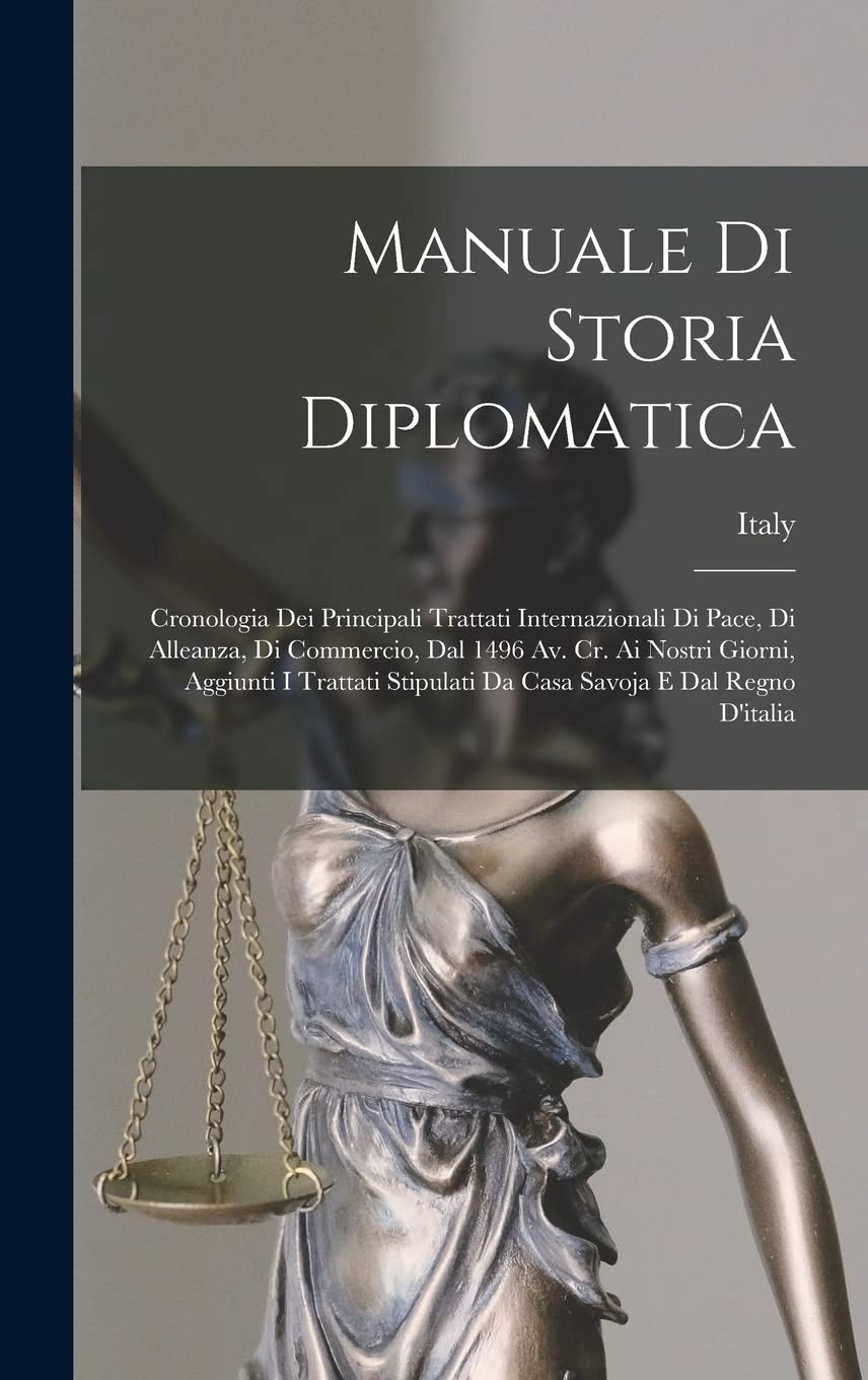 Manuale Di Storia Diplomatica: Cronologia Dei Principali Trattati Internazionali Di Pace, Di Alleanza, Di Commercio, Dal 1496 Av. Cr. Ai Nostri ... Stipulati Da Casa Savoja E Dal Regno D'italia Law