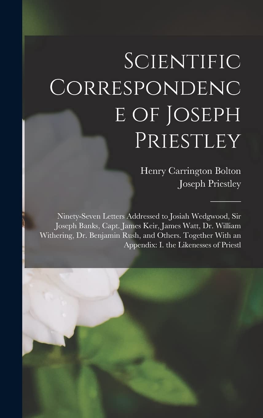 Scientific Correspondence of Joseph Priestley: Ninety-Seven Letters Addressed to Josiah Wedgwood, Sir Joseph Banks, Capt. James Keir, James Watt, Dr. ... an Appendix: I. the Likenesses of Priestl Essays & Short Stories