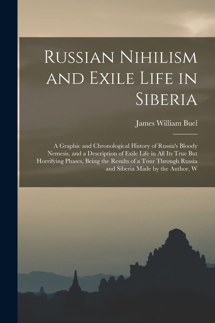 Russian Nihilism and Exile Life in Siberia: A Graphic and Chronological History of Russia's Bloody Nemesis, and a Description of Exile Life in All Its ... Russia and Siberia Made by the Author, W Politics & History