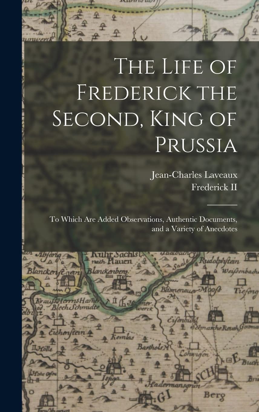 The Life of Frederick the Second, King of Prussia: To Which Are Added Observations, Authentic Documents, and a Variety of Anecdotes Memories