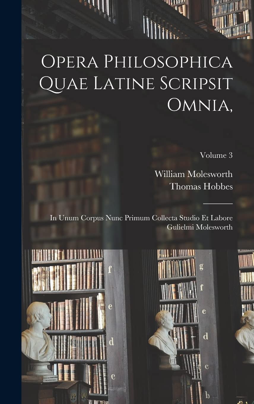 Opera Philosophica Quae Latine Scripsit Omnia,: In Unum Corpus Nunc Primum Collecta Studio Et Labore Gulielmi Molesworth; Volume 3 Philosophy