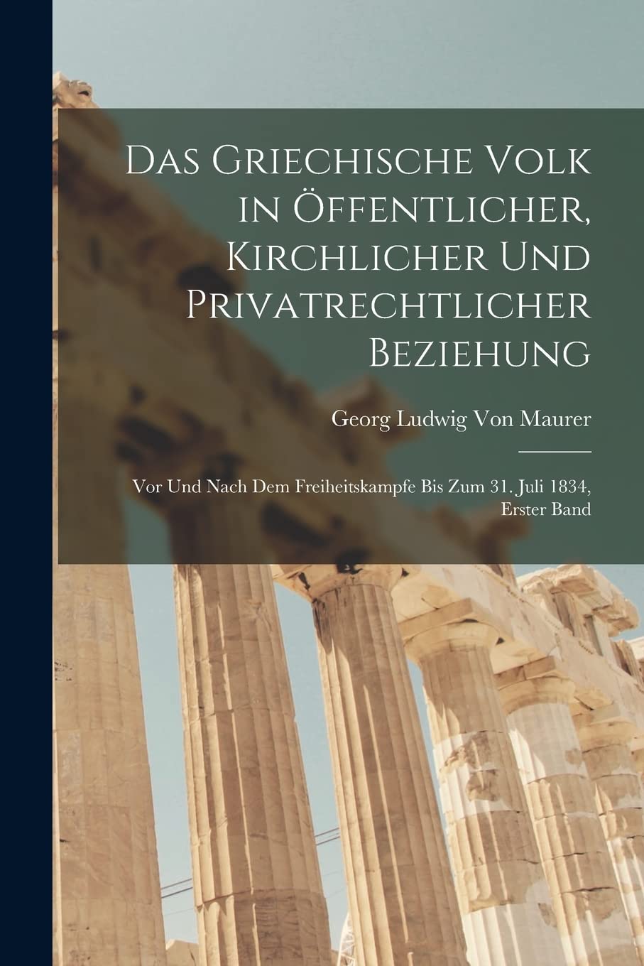 Das Griechische Volk in Öffentlicher, Kirchlicher Und Privatrechtlicher Beziehung: Vor Und Nach Dem Freiheitskampfe Bis Zum 31. Juli 1834, Erster Band Politics & History