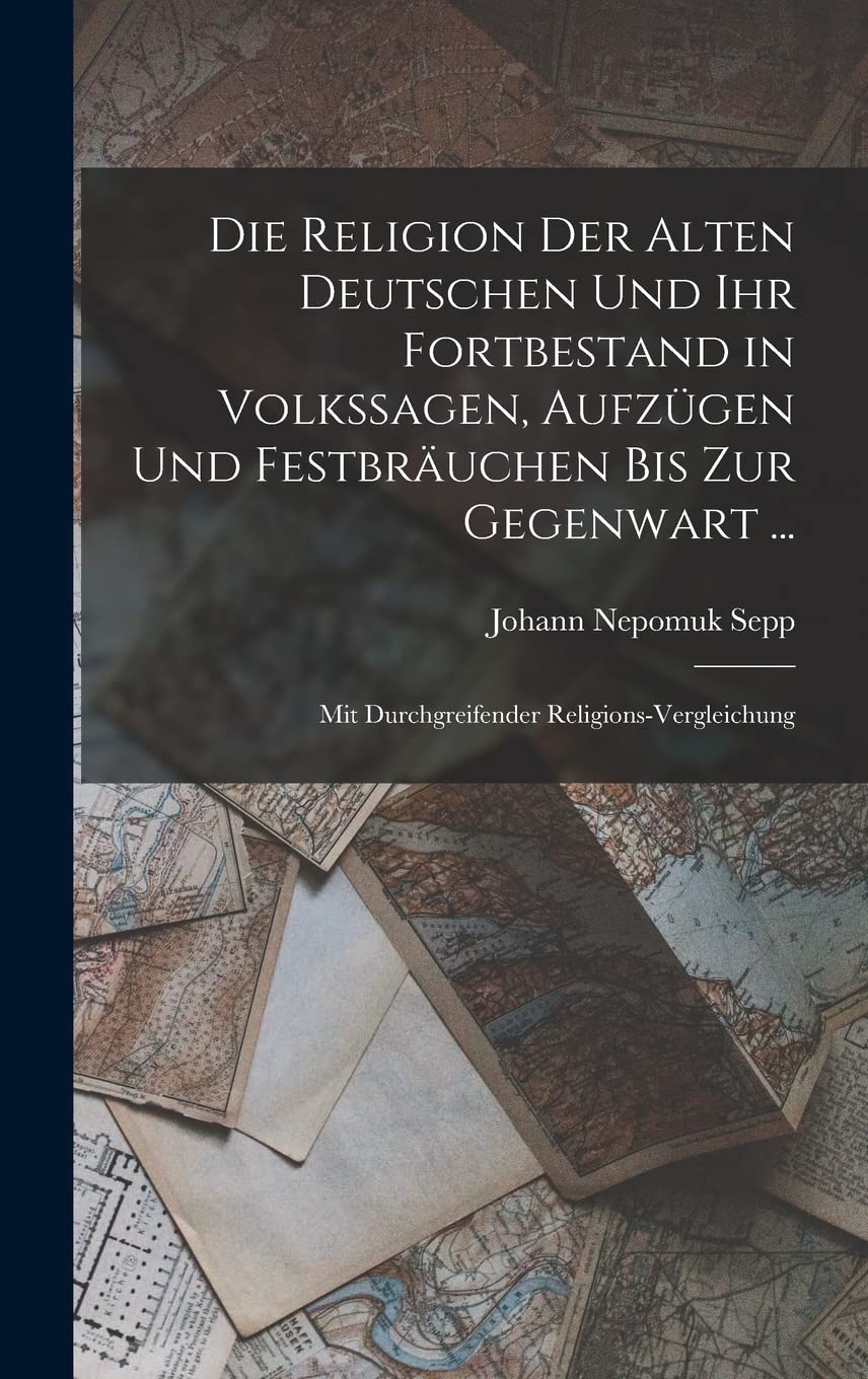 Die Religion Der Alten Deutschen Und Ihr Fortbestand in Volkssagen, Aufzügen Und Festbräuchen Bis Zur Gegenwart ...: Mit Durchgreifender Religions-Vergleichung Books