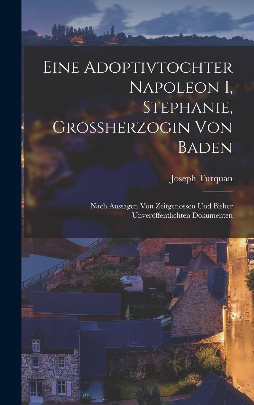 Eine Adoptivtochter Napoleon I, Stephanie, Grossherzogin Von Baden: Nach Aussagen Von Zeitgenossen Und Bisher Unveröffentlichten Dokumenten Contemporary literature