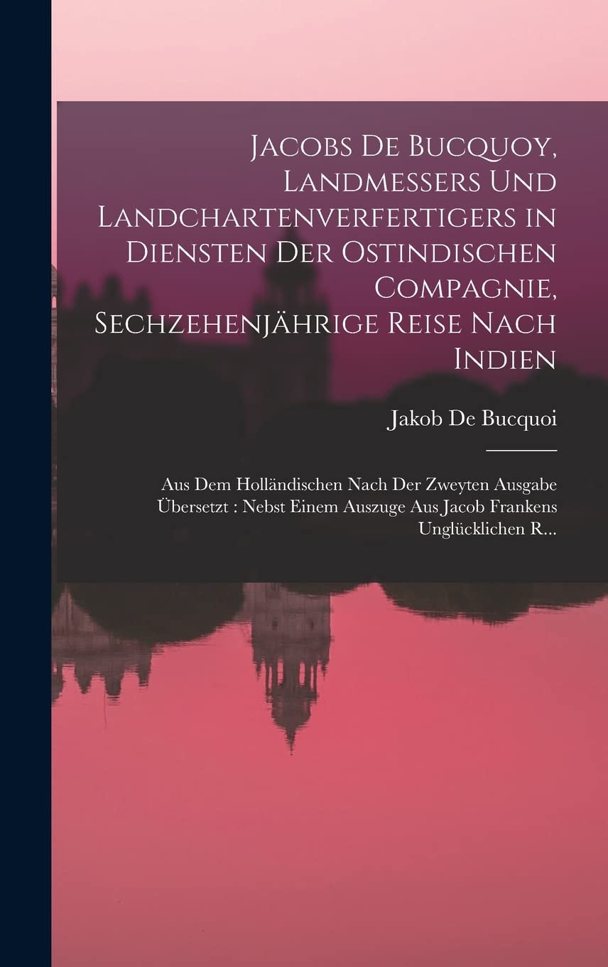 Jacobs De Bucquoy, Landmessers Und Landchartenverfertigers in Diensten Der Ostindischen Compagnie, Sechzehenjährige Reise Nach Indien: Aus Dem ... Auszuge Aus Jacob Frankens Unglücklichen R... Law