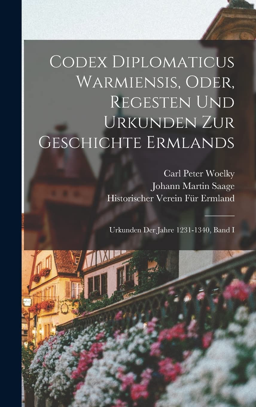 Codex Diplomaticus Warmiensis, Oder, Regesten Und Urkunden Zur Geschichte Ermlands: Urkunden Der Jahre 1231-1340, Band I Politics & History