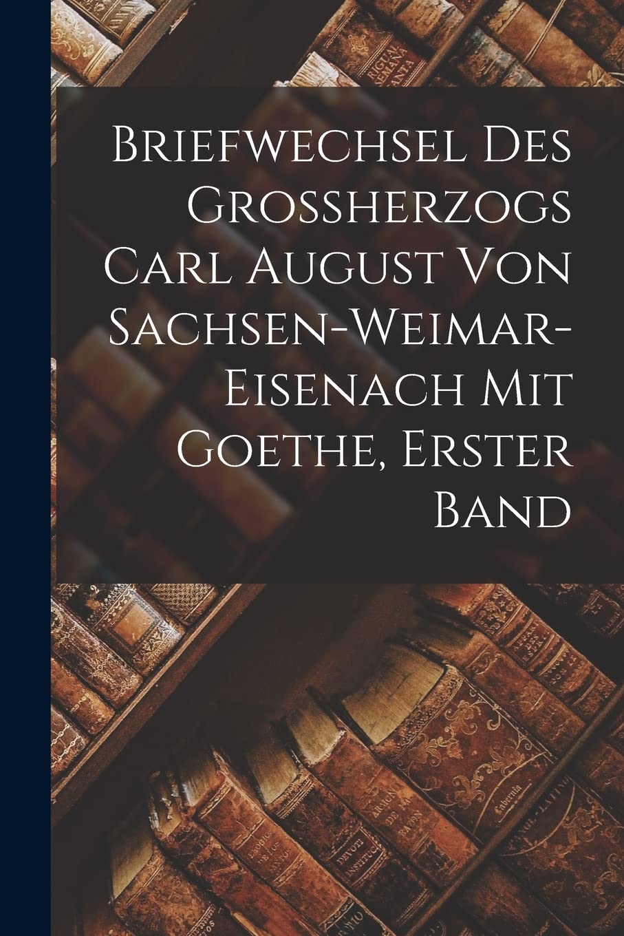 Briefwechsel des Grossherzogs Carl August von Sachsen-Weimar-Eisenach mit Goethe, Erster Band Contemporary literature