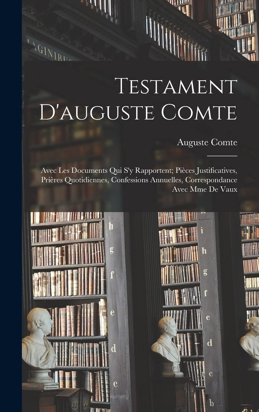 Testament D'auguste Comte: Avec Les Documents Qui S'y Rapportent; Pièces Justificatives, Prières Quotidiennes, Confessions Annuelles, Correspondance Avec Mme De Vaux book