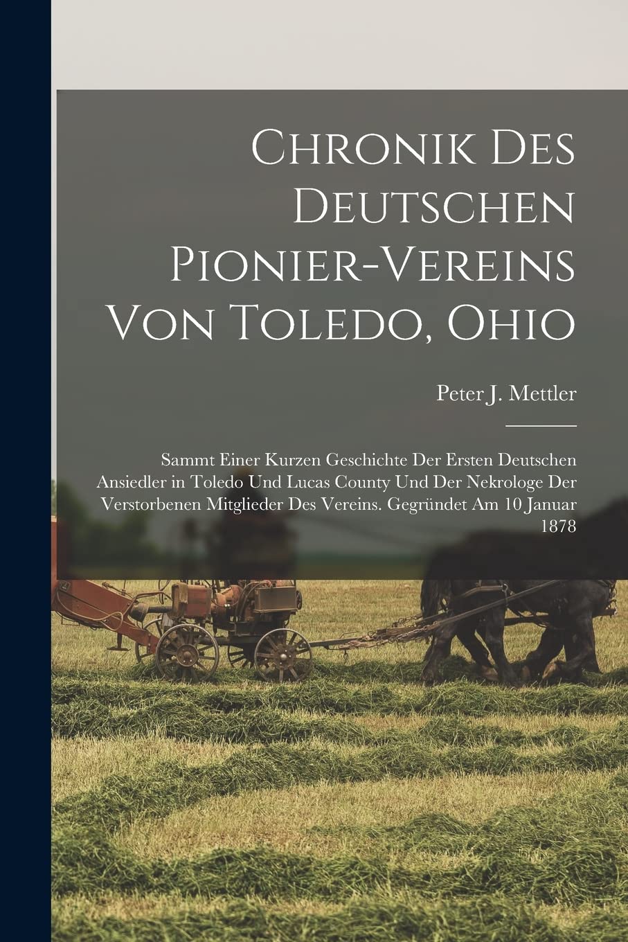 Chronik Des Deutschen Pionier-Vereins Von Toledo, Ohio: Sammt Einer Kurzen Geschichte Der Ersten Deutschen Ansiedler in Toledo Und Lucas County Und ... Des Vereins. Gegründet Am 10 Januar 1878 Politics & History