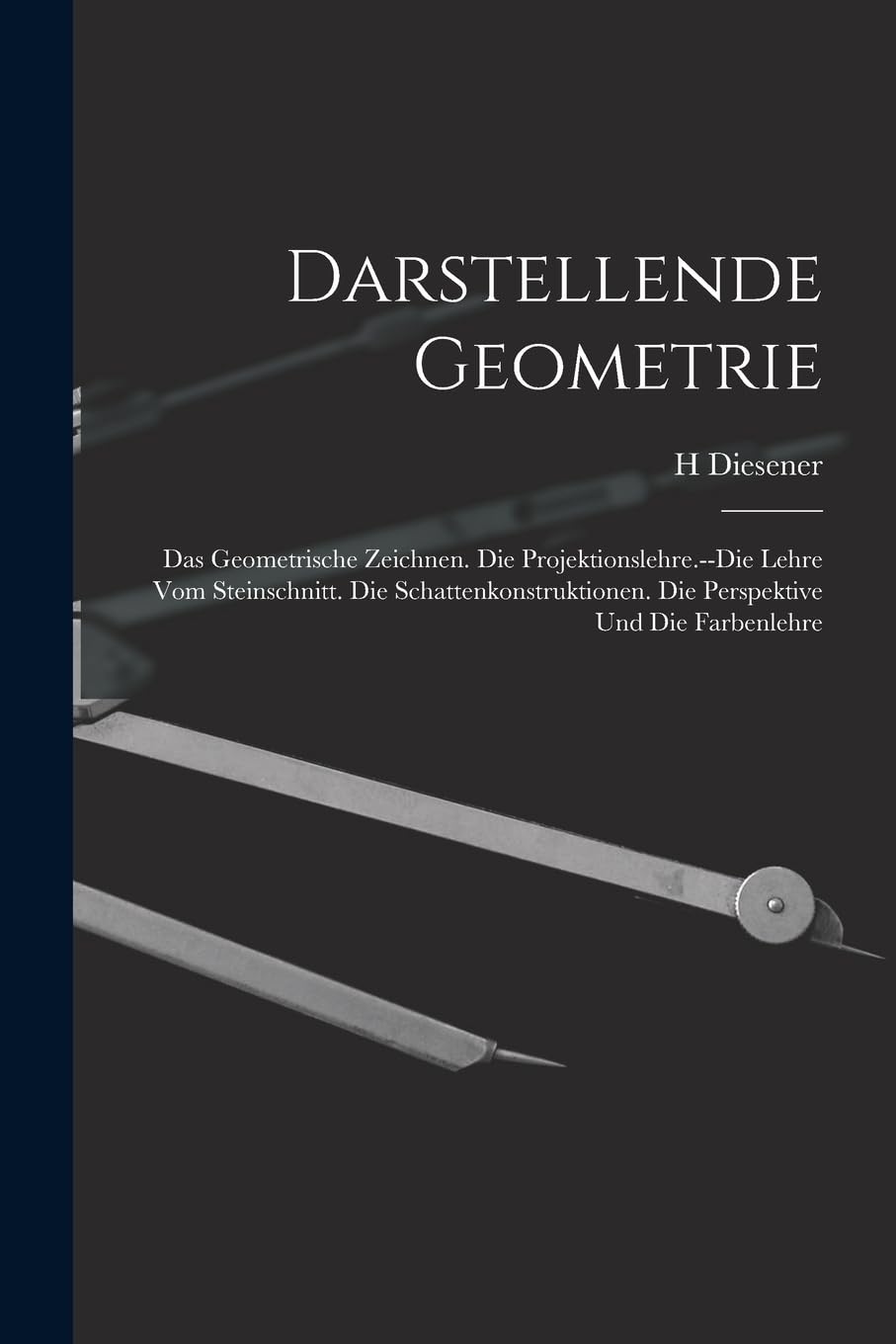 Darstellende Geometrie: Das Geometrische Zeichnen. Die Projektionslehre.--Die Lehre Vom Steinschnitt. Die Schattenkonstruktionen. Die Perspektive Und Die Farbenlehre Mathematics