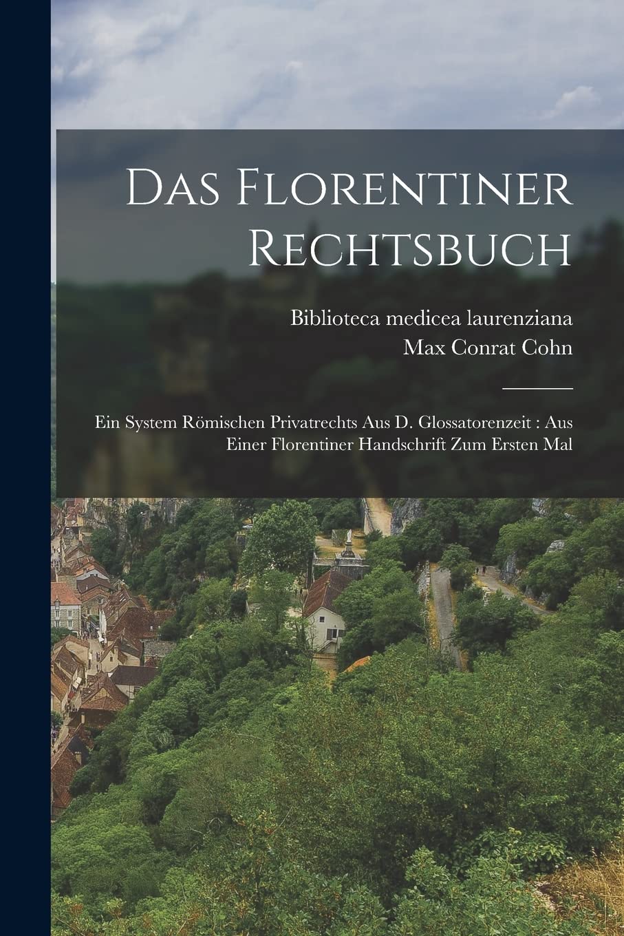 Das Florentiner Rechtsbuch: Ein System Römischen Privatrechts Aus D. Glossatorenzeit: Aus Einer Florentiner Handschrift Zum Ersten Mal Law