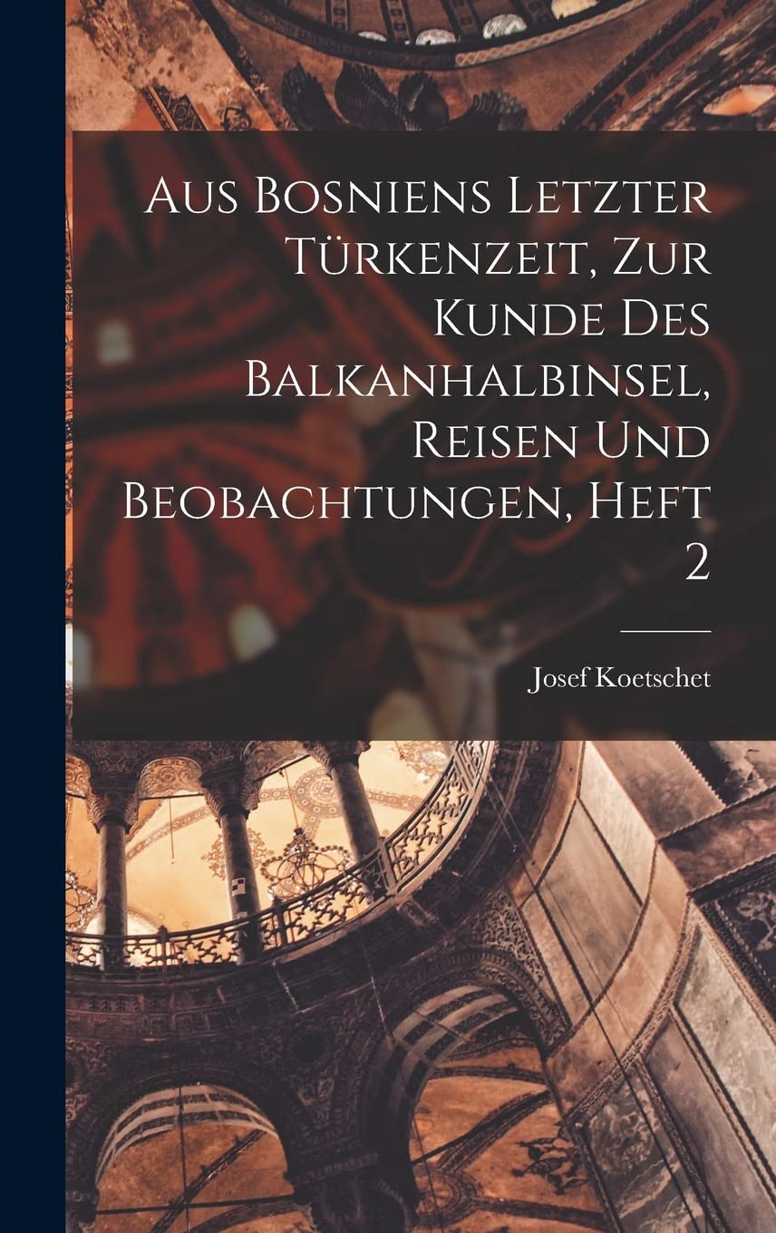 Aus Bosniens Letzter Türkenzeit, zur Kunde des Balkanhalbinsel, Reisen und Beobachtungen, Heft 2 Social Sciences