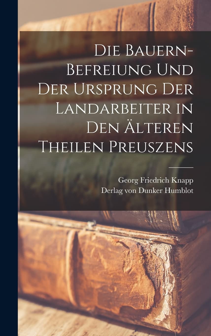 Die Bauern-Befreiung und der Ursprung der Landarbeiter in den älteren Theilen Preuszens Books