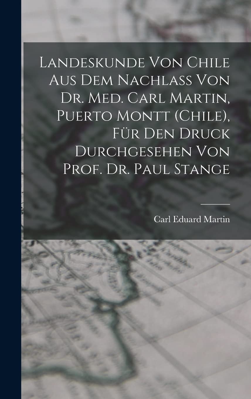 Landeskunde von Chile aus dem Nachlass von Dr. med. Carl Martin, Puerto Montt (Chile), für den Druck durchgesehen von Prof. Dr. Paul Stange Business & Technology