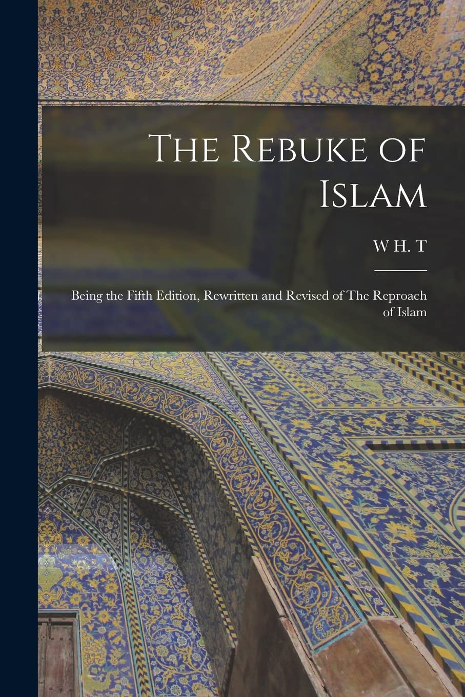 The Rebuke of Islam: Being the Fifth Edition, Rewritten and Revised of The Reproach of Islam Politics & History