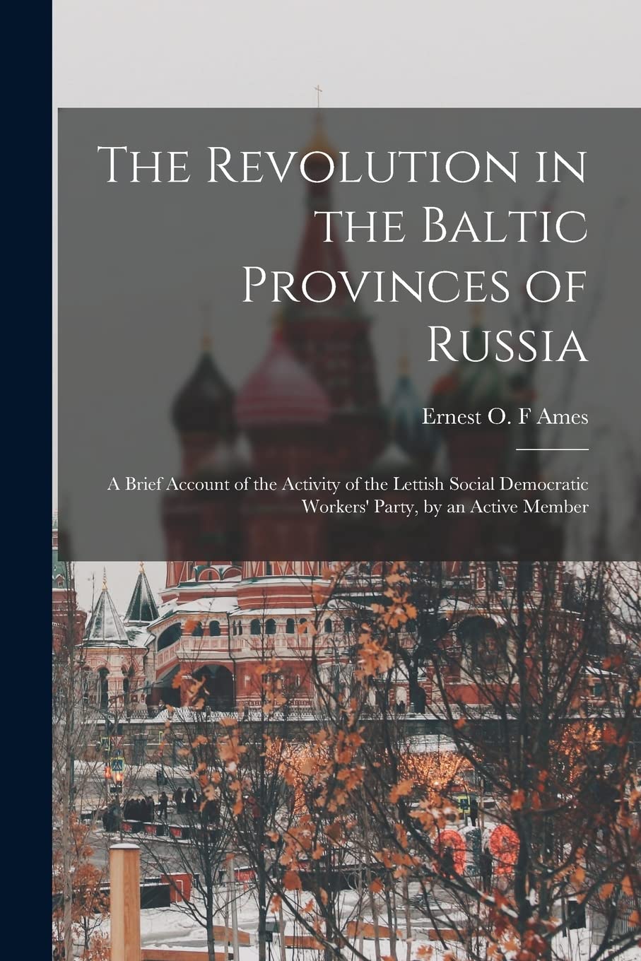 The Revolution in the Baltic Provinces of Russia; a Brief Account of the Activity of the Lettish Social Democratic Workers' Party, by an Active Member Politics & History