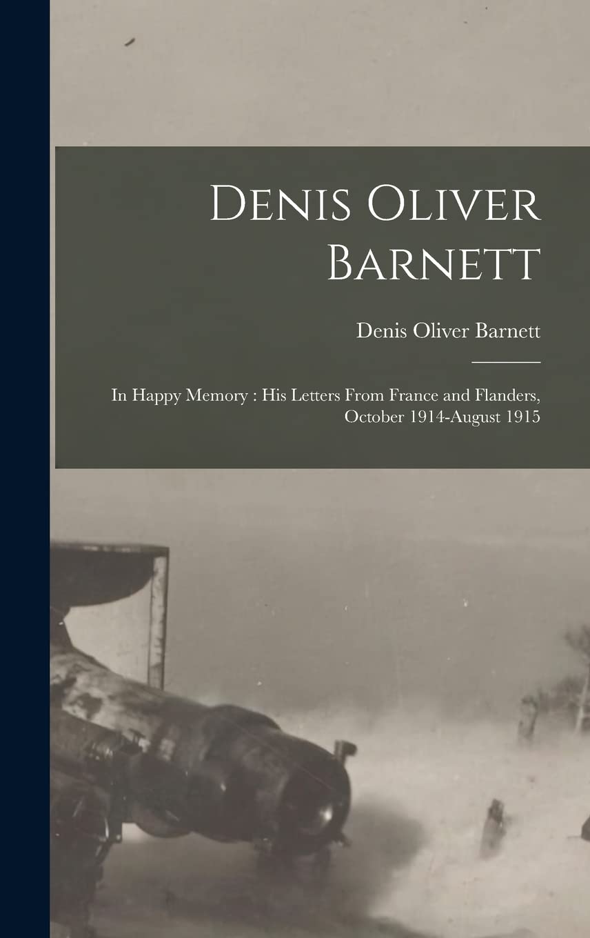 Denis Oliver Barnett: In Happy Memory: his Letters From France and Flanders, October 1914-August 1915 Politics & History