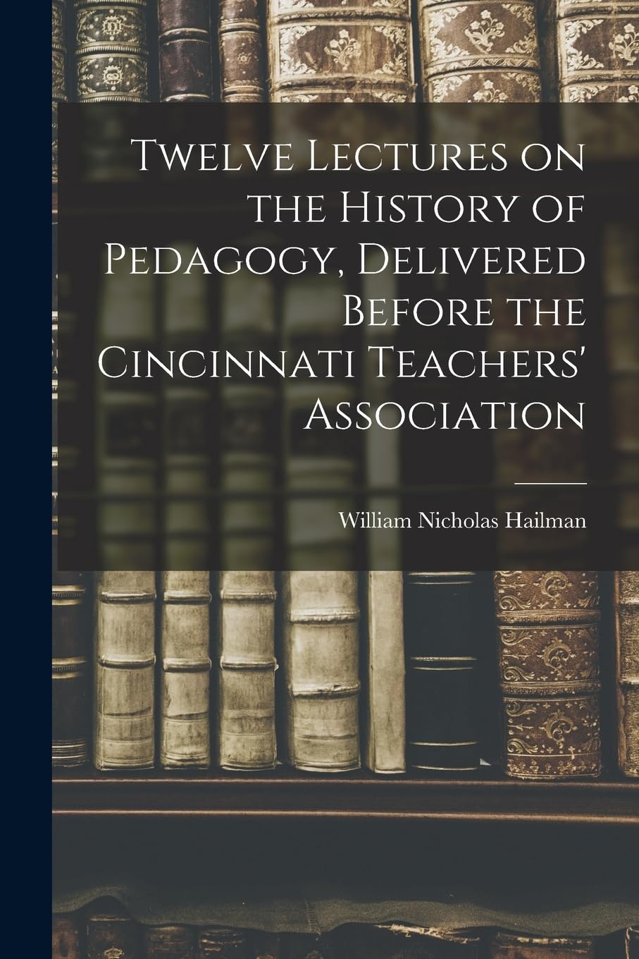 Twelve Lectures on the History of Pedagogy, Delivered Before the Cincinnati Teachers' Association Education & Training