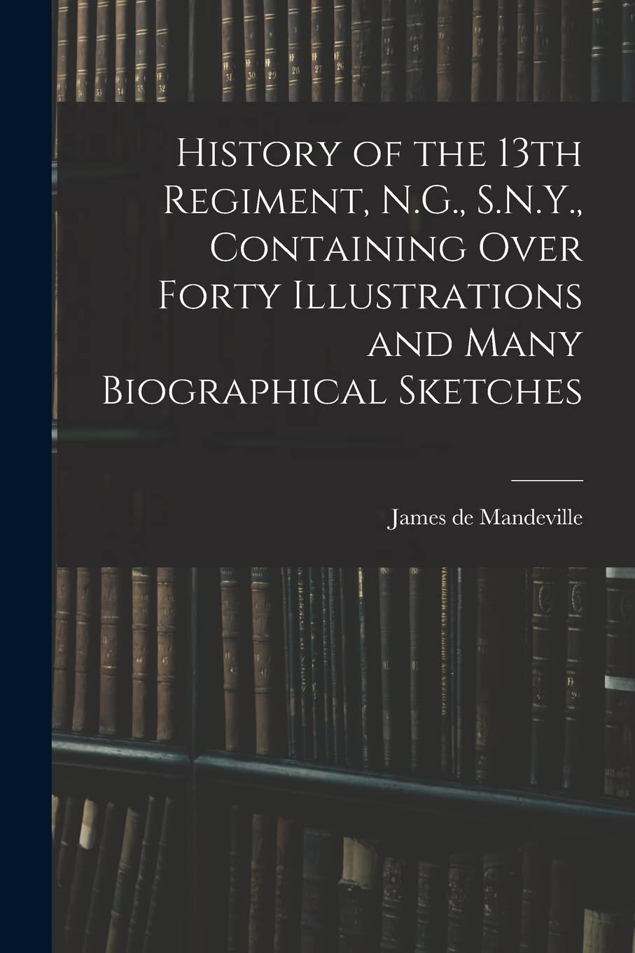 History of the 13th Regiment, N.G., S.N.Y., Containing Over Forty Illustrations and Many Biographical Sketches Politics & History