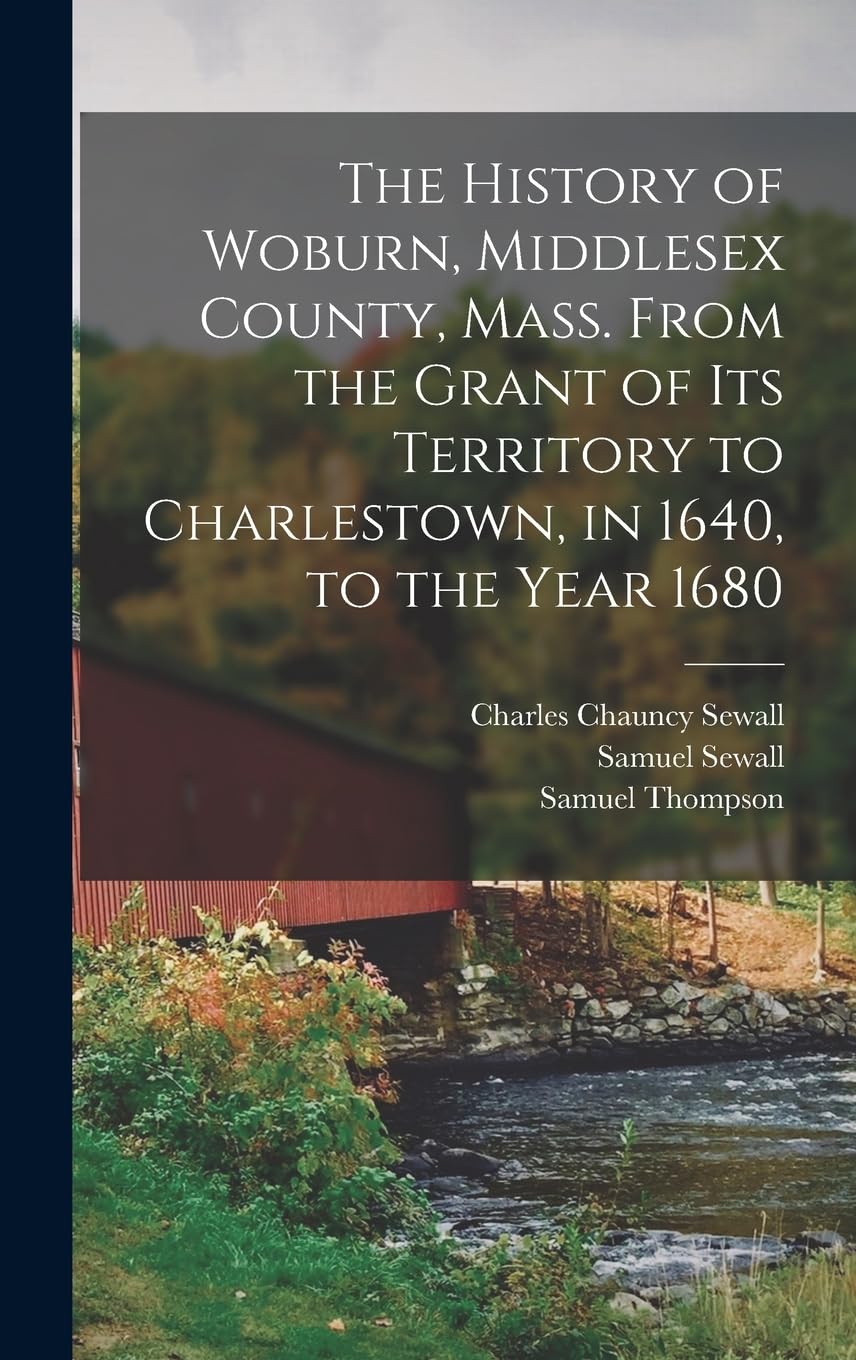 The History of Woburn, Middlesex County, Mass. From the Grant of its Territory to Charlestown, in 1640, to the Year 1680 Politics & History