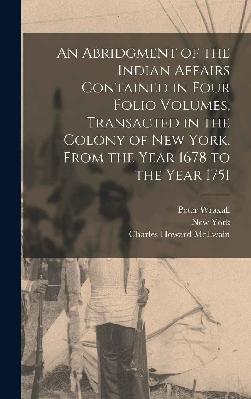 An Abridgment of the Indian Affairs Contained in Four Folio Volumes, Transacted in the Colony of New York, From the Year 1678 to the Year 1751 Politics & History