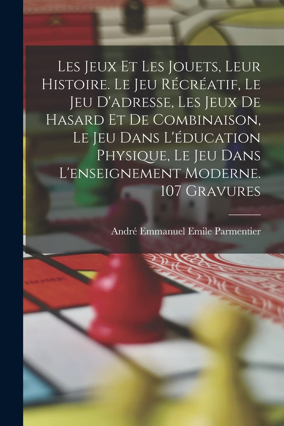 Les jeux et les jouets, leur histoire. Le jeu récréatif, le jeu d'adresse, les jeux de hasard et de combinaison, le jeu dans l'éducation physique, le jeu dans l'enseignement moderne. 107 gravures book