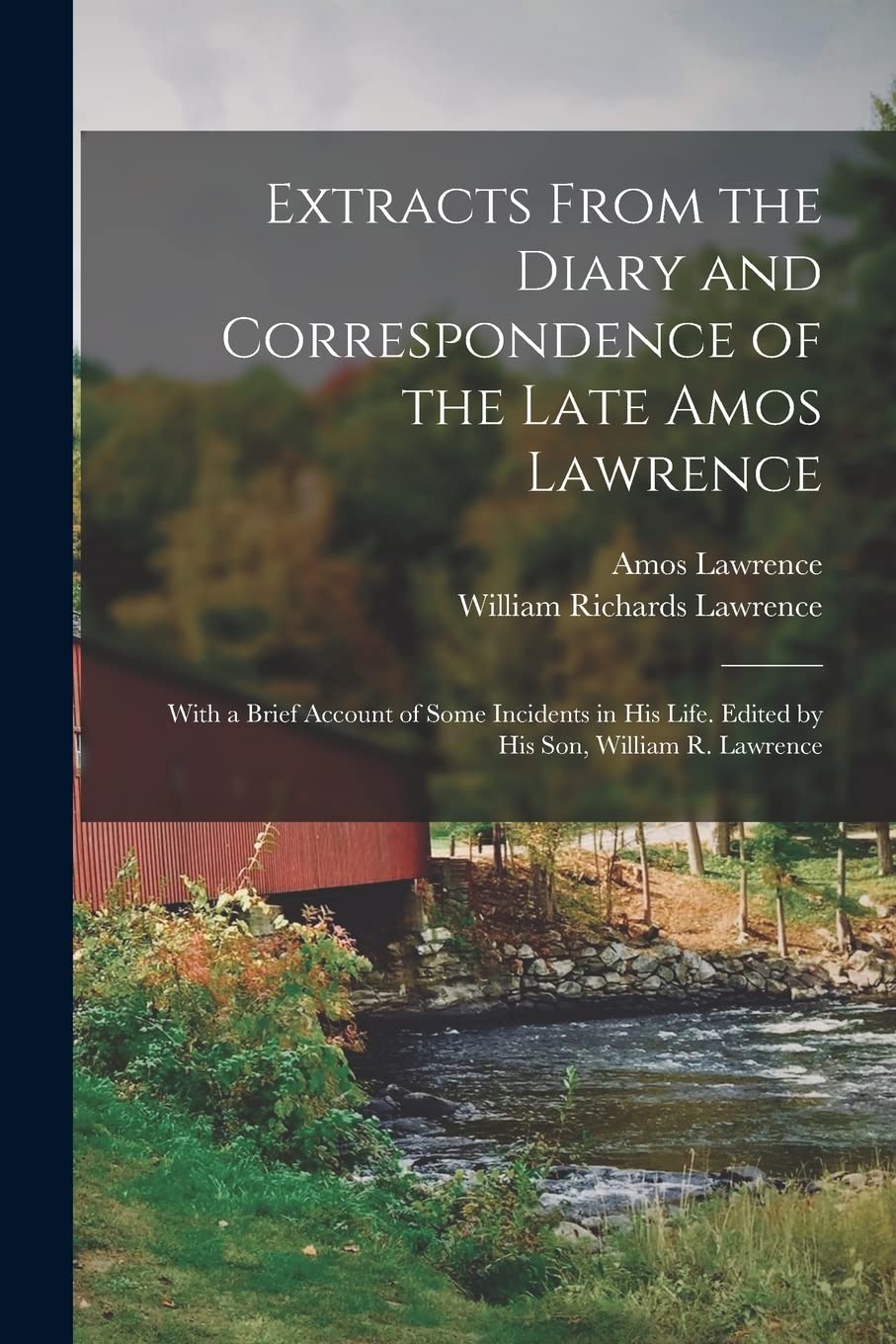 Extracts From the Diary and Correspondence of the Late Amos Lawrence; With a Brief Account of Some Incidents in his Life. Edited by his son, William R. Lawrence Memories