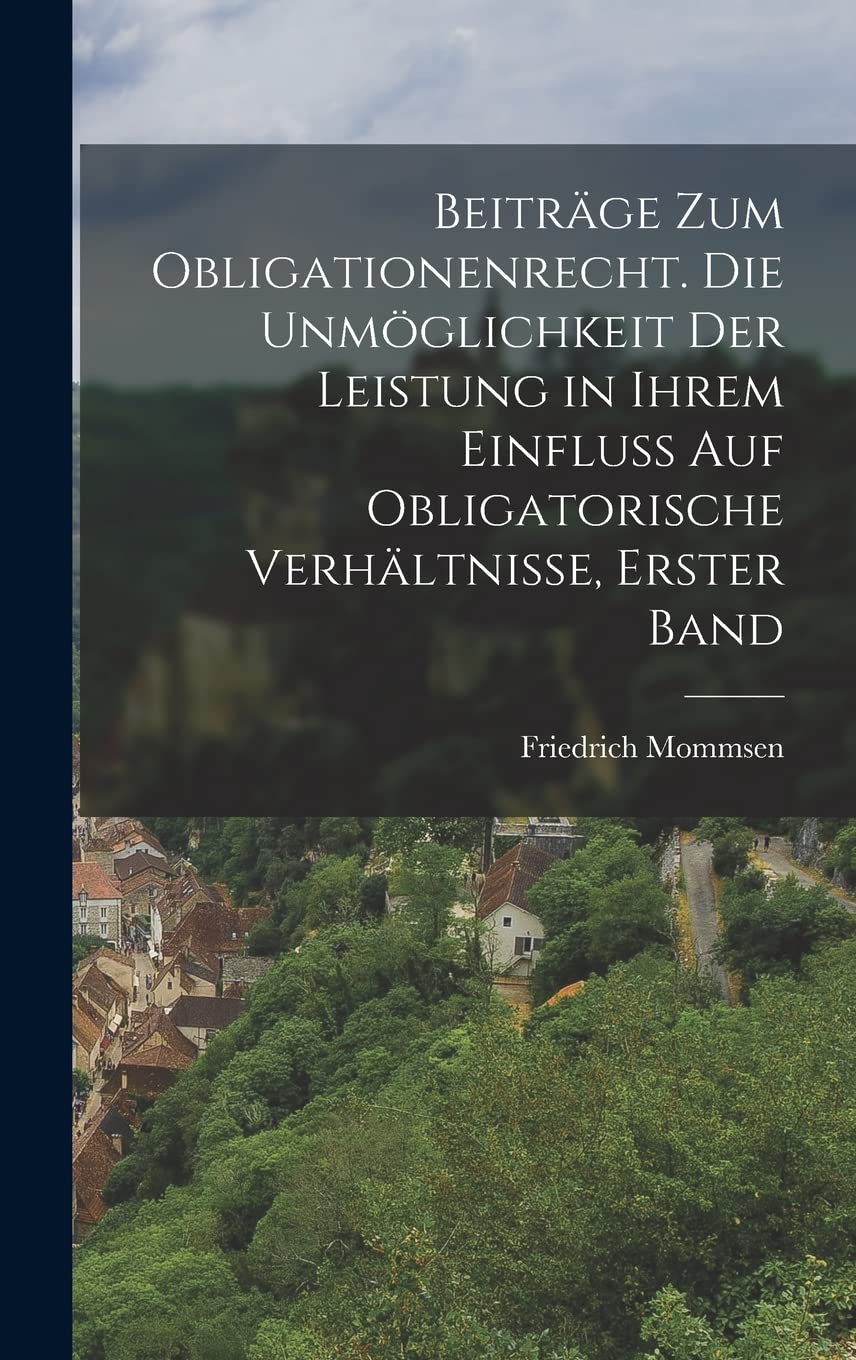 Beiträge zum Obligationenrecht. Die Unmöglichkeit der Leistung in ihrem Einfluß auf obligatorische Verhältnisse, Erster Band Law