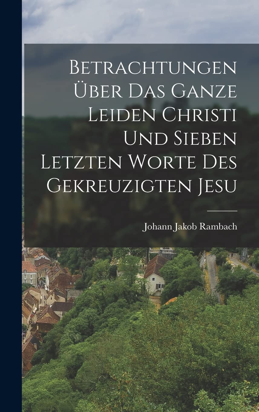 Betrachtungen über das ganze Leiden Christi und sieben letzten Worte des gekreuzigten Jesu Leisure, Home & Garden