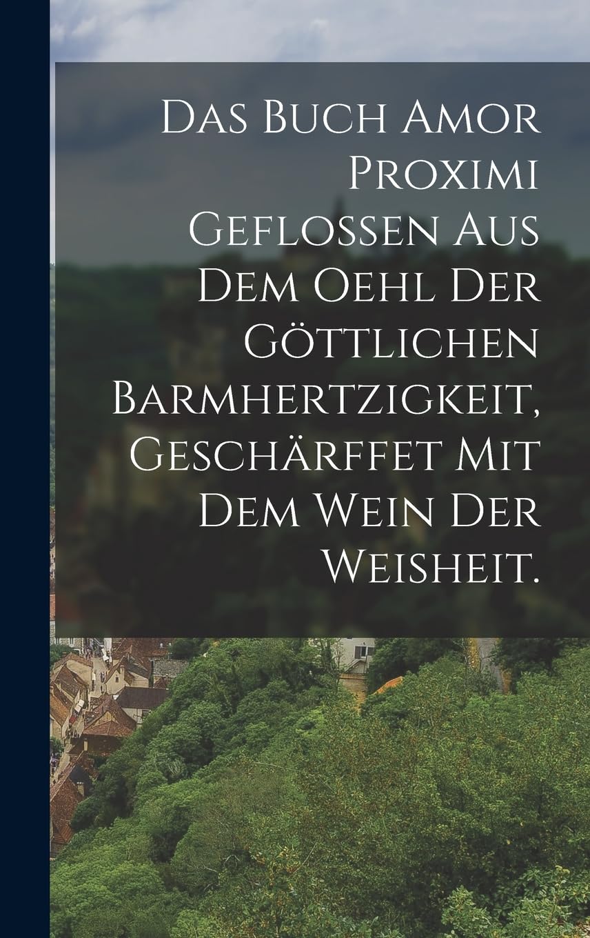 Das Buch Amor Proximi geflossen aus dem Oehl der göttlichen Barmhertzigkeit, geschärffet mit dem Wein der Weisheit. Politics & History