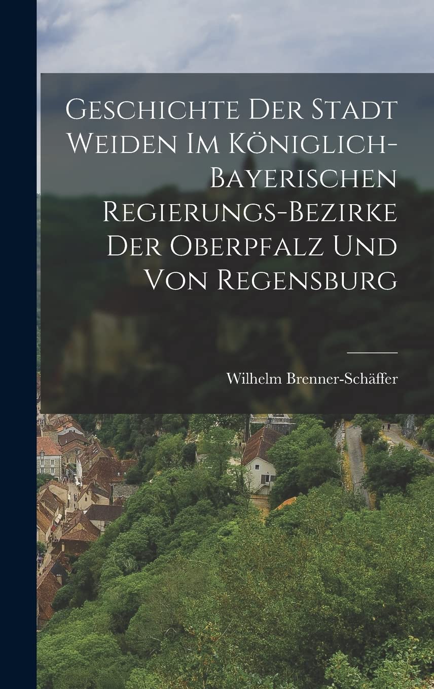 Geschichte der Stadt Weiden im königlich-bayerischen Regierungs-Bezirke der Oberpfalz und von Regensburg Politics & History