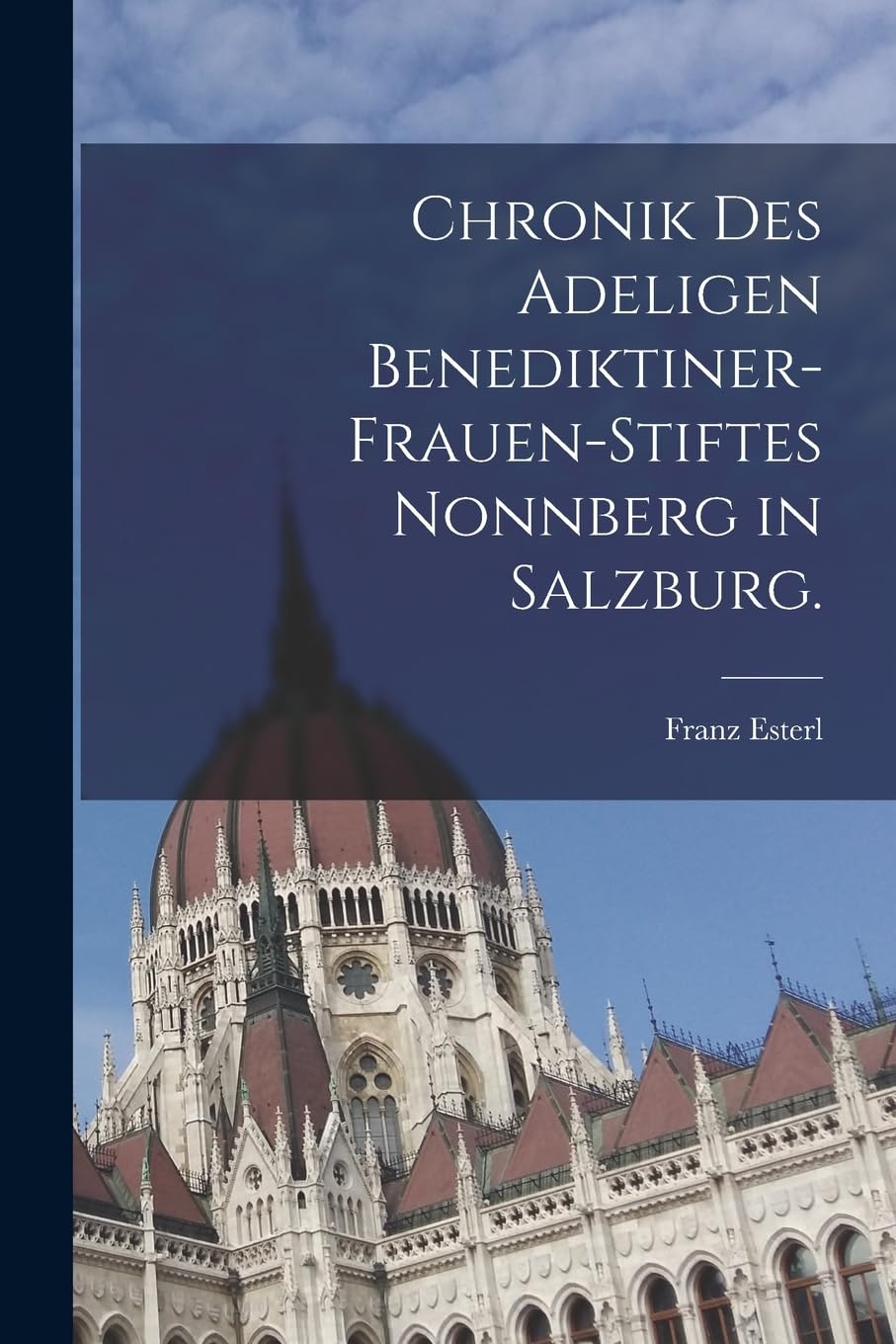 Chronik des adeligen Benediktiner-Frauen-Stiftes Nonnberg in Salzburg. Politics & History