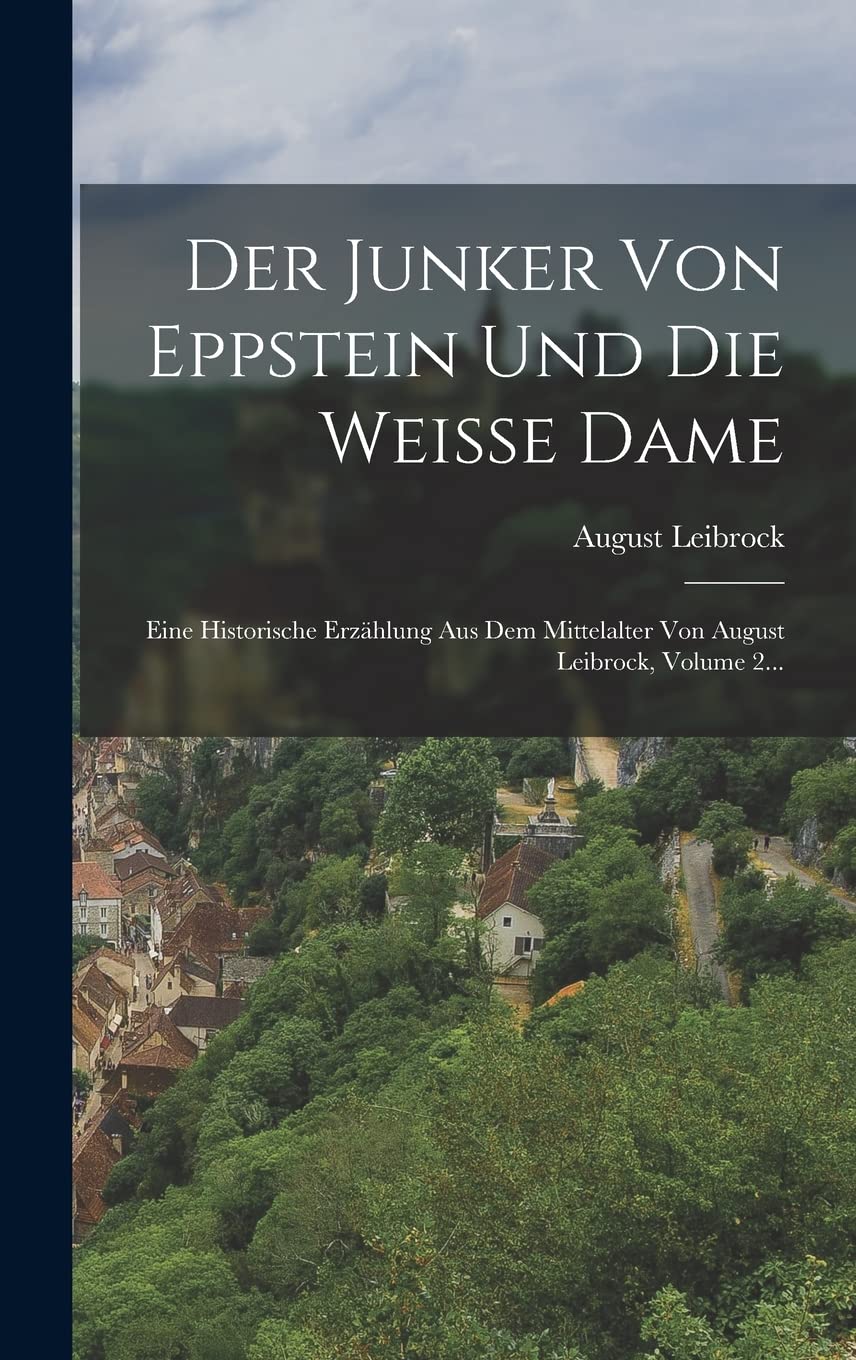 Der Junker Von Eppstein Und Die Weisse Dame: Eine Historische Erzählung Aus Dem Mittelalter Von August Leibrock, Volume 2... Politics & History