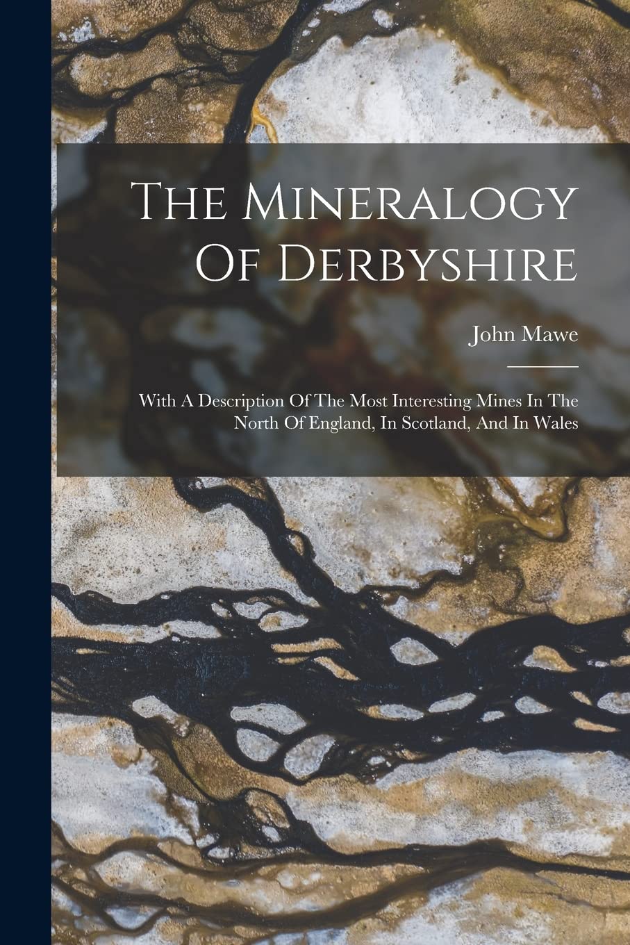 The Mineralogy Of Derbyshire: With A Description Of The Most Interesting Mines In The North Of England, In Scotland, And In Wales Geology & Geography