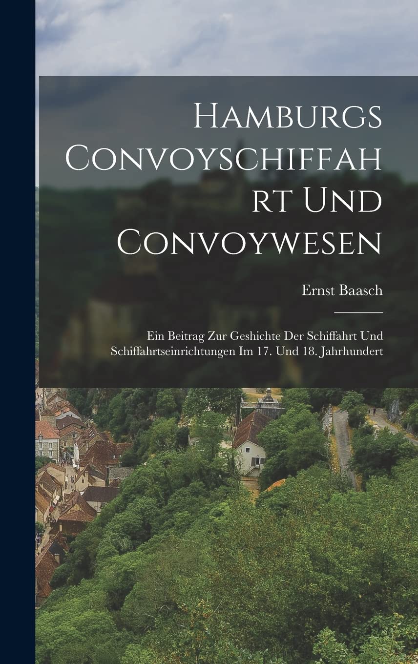 Hamburgs Convoyschiffahrt Und Convoywesen: Ein Beitrag Zur Geshichte Der Schiffahrt Und Schiffahrtseinrichtungen Im 17. Und 18. Jahrhundert Politics & History