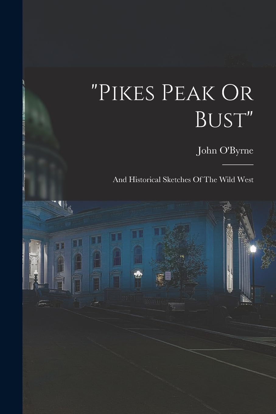 "pikes Peak Or Bust": And Historical Sketches Of The Wild West Politics & History