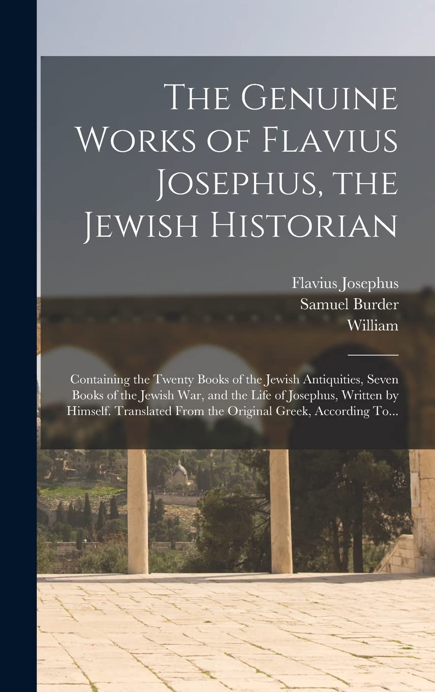 The Genuine Works of Flavius Josephus, the Jewish Historian: Containing the Twenty Books of the Jewish Antiquities, Seven Books of the Jewish War, and ... From the Original Greek, According To... Historical Fiction