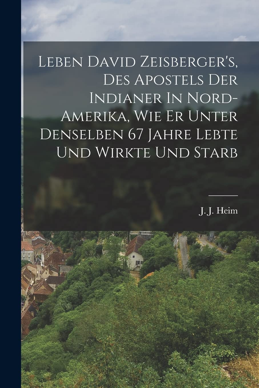 Leben David Zeisberger's, Des Apostels Der Indianer In Nord-amerika, Wie Er Unter Denselben 67 Jahre Lebte Und Wirkte Und Starb Politics & History