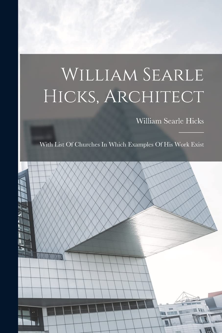 William Searle Hicks, Architect: With List Of Churches In Which Examples Of His Work Exist Architecture