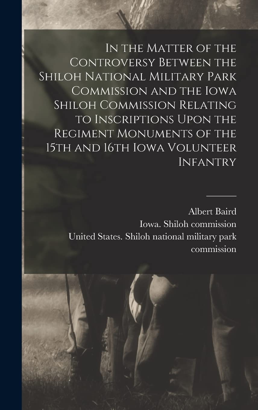 In the Matter of the Controversy Between the Shiloh National Military Park Commission and the Iowa Shiloh Commission Relating to Inscriptions Upon the ... of the 15th and 16th Iowa Volunteer Infantry Politics & History