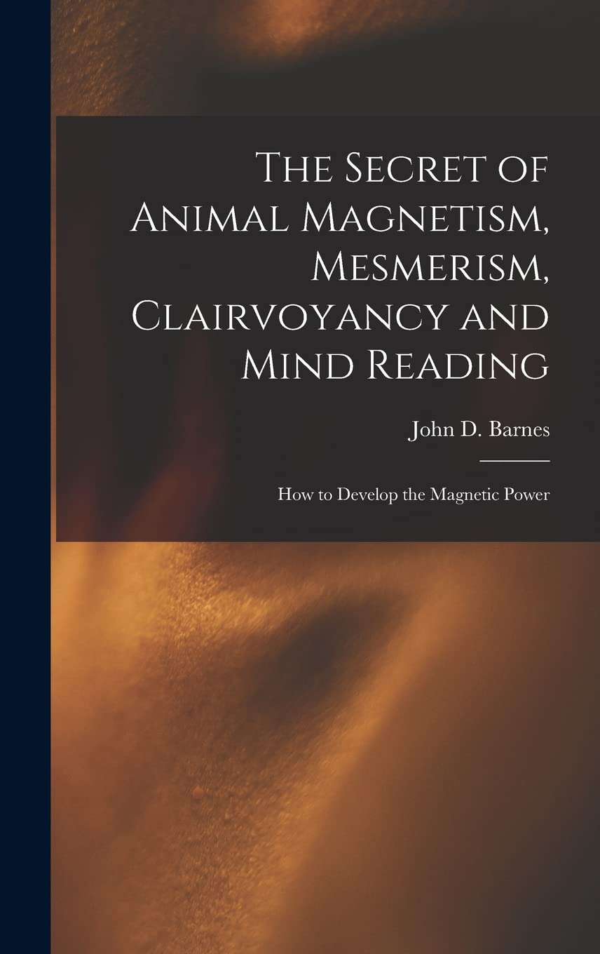 The Secret of Animal Magnetism, Mesmerism, Clairvoyancy and Mind Reading; How to Develop the Magnetic Power Politics & History