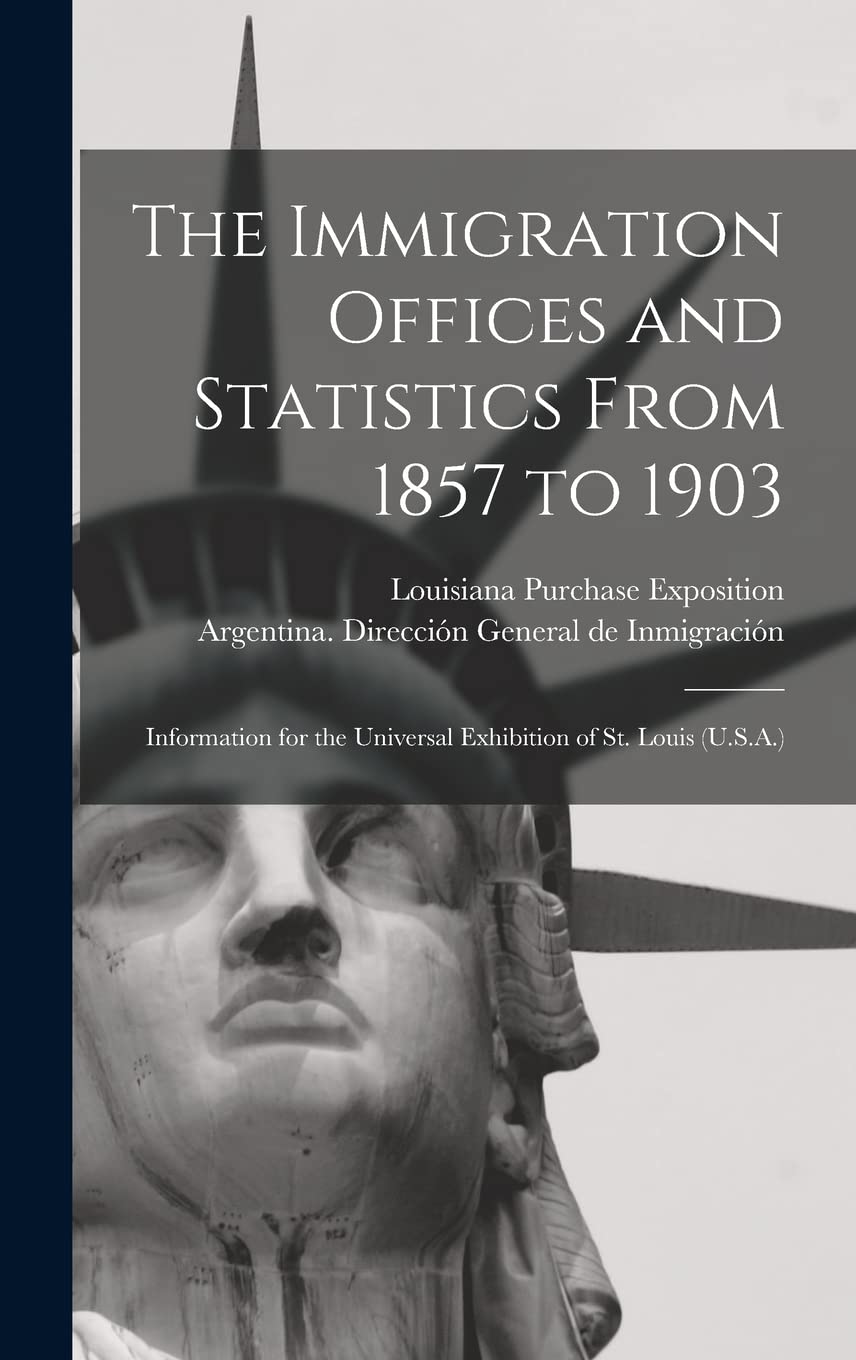 The Immigration Offices and Statistics From 1857 to 1903: Information for the Universal Exhibition of St. Louis (U.S.A.) Books