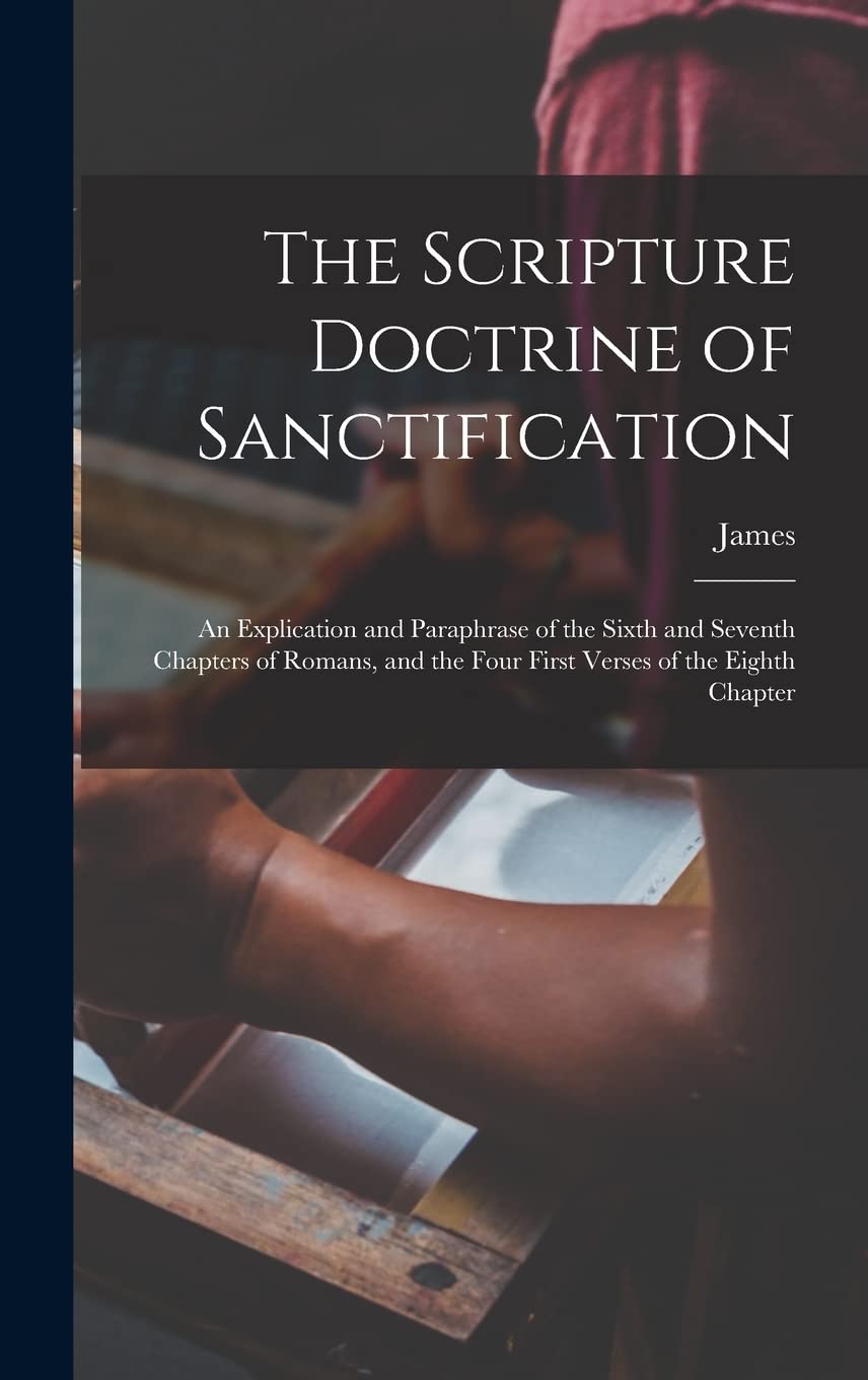 The Scripture Doctrine of Sanctification; an Explication and Paraphrase of the Sixth and Seventh Chapters of Romans, and the Four First Verses of the Eighth Chapter Politics & History