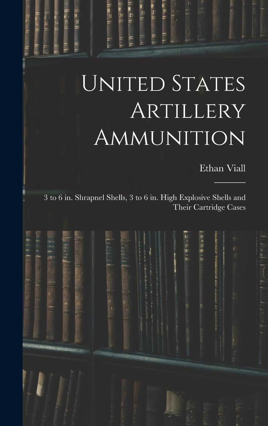 United States Artillery Ammunition; 3 to 6 in. Shrapnel Shells, 3 to 6 in. High Explosive Shells and Their Cartridge Cases Politics & History