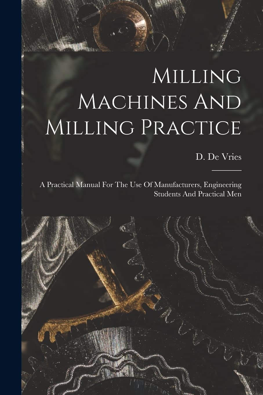 Milling Machines And Milling Practice: A Practical Manual For The Use Of Manufacturers, Engineering Students And Practical Men Business & Technology