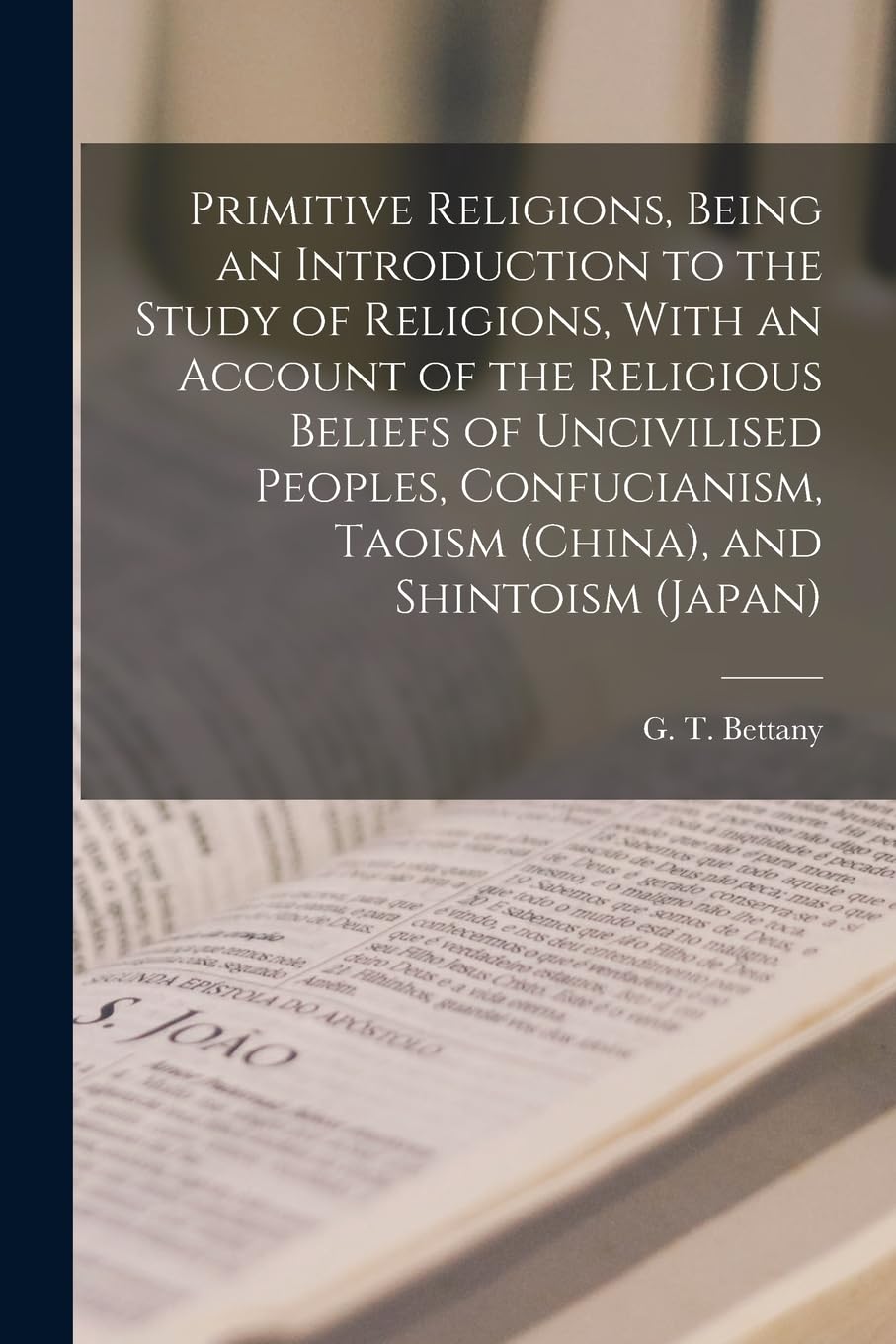 Primitive Religions, Being an Introduction to the Study of Religions, With an Account of the Religious Beliefs of Uncivilised Peoples, Confucianism, Taoism (China), and Shintoism (Japan) Philosophy